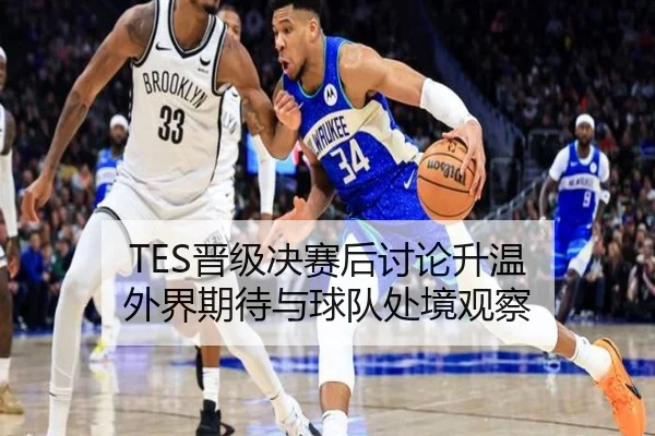 TES晋级决赛后讨论升温 外界期待与球队处境观察
