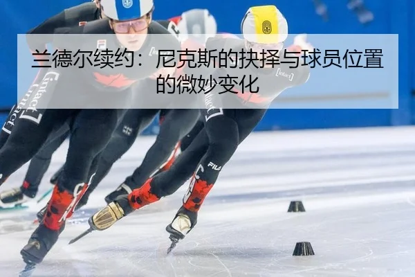 lan-de-er-xu-yue-ni-ke-si-de-jue-ze-yu-qiu-yuan-wei-zhi-de-wei-miao-bian-hua-1-586.jpg